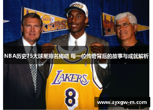 NBA历史75大球星排名揭晓 每一位传奇背后的故事与成就解析