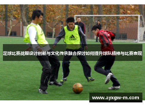 足球比赛战服设计创新与文化传承融合探讨如何提升球队精神与比赛表现