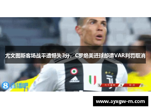 尤文图斯客场战平遗憾失3分，C罗绝美进球却遭VAR判罚取消