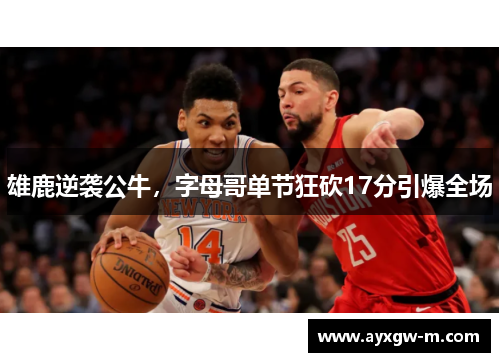 雄鹿逆袭公牛，字母哥单节狂砍17分引爆全场
