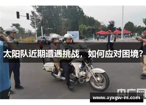 太阳队近期遭遇挑战，如何应对困境？