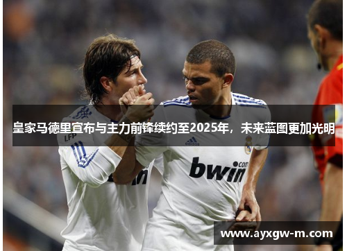 皇家马德里宣布与主力前锋续约至2025年，未来蓝图更加光明