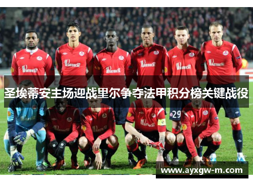 圣埃蒂安主场迎战里尔争夺法甲积分榜关键战役