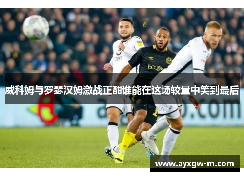 威科姆与罗瑟汉姆激战正酣谁能在这场较量中笑到最后