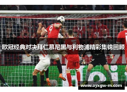 欧冠经典对决拜仁慕尼黑与利物浦精彩集锦回顾