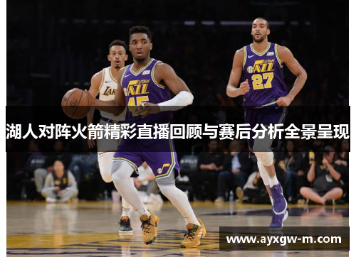 湖人对阵火箭精彩直播回顾与赛后分析全景呈现