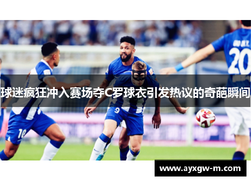 球迷疯狂冲入赛场夺C罗球衣引发热议的奇葩瞬间