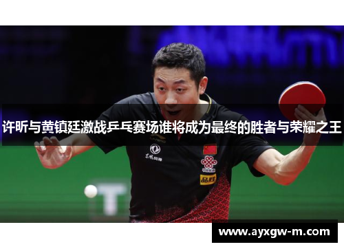 许昕与黄镇廷激战乒乓赛场谁将成为最终的胜者与荣耀之王