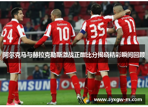 阿尔克马与赫拉克勒斯激战正酣比分揭晓精彩瞬间回顾