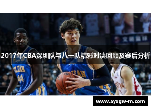 2017年CBA深圳队与八一队精彩对决回顾及赛后分析